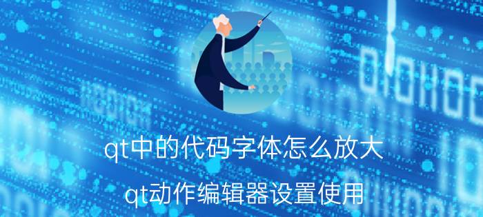 qt中的代码字体怎么放大 qt动作编辑器设置使用？